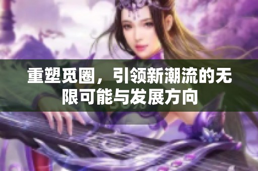 重塑觅圈，引领新潮流的无限可能与发展方向