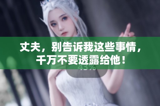 丈夫，别告诉我这些事情，千万不要透露给他！