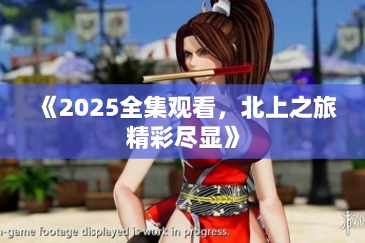 《2025全集观看，北上之旅精彩尽显》