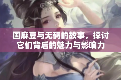 国麻豆与**的故事，探讨它们背后的魅力与影响力