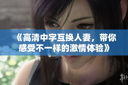 《高清中字互换人妻，带你感受不一样的激情体验》
