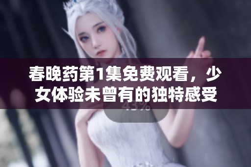 春晚药第1集免费观看，少女体验未曾有的独特感受