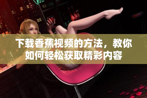 下载香蕉视频的方法，教你如何轻松获取精彩内容
