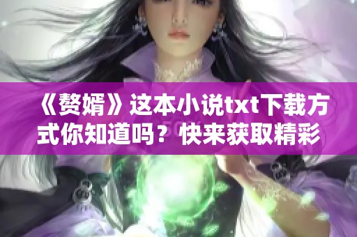 《赘婿》这本小说txt下载方式你知道吗？快来获取精彩内容吧！