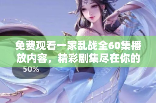 免费观看一家乱战全60集播放内容，精彩剧集尽在你的指尖