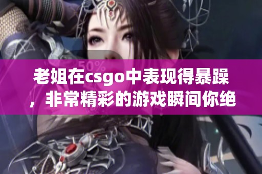 老姐在csgo中表现得暴躁，非常精彩的游戏瞬间你绝对不能错过