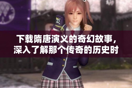 下载隋唐演义的奇幻故事，深入了解那个传奇的历史时期