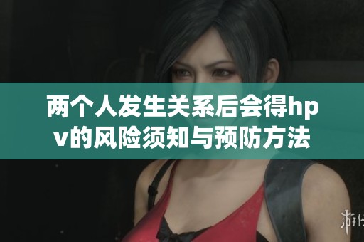 两个人发生关系后会得hpv的风险须知与预防方法