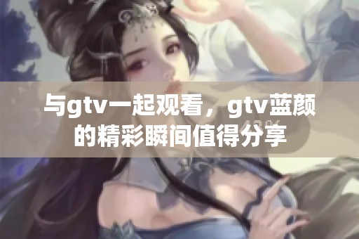 与gtv一起观看，gtv蓝颜的精彩瞬间值得分享
