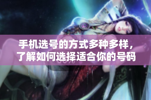 手机选号的方式多种多样，了解如何选择适合你的号码很重要