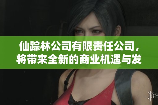 仙踪林公司有限责任公司，将带来全新的商业机遇与发展潜力