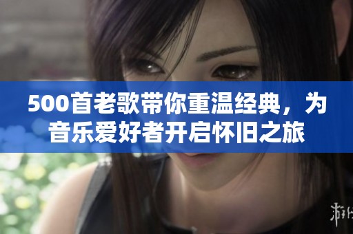 500首老歌带你重温经典，为音乐爱好者开启怀旧之旅