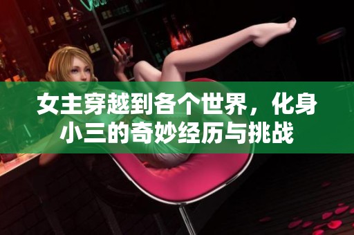 女主穿越到各个世界，化身小三的奇妙经历与挑战