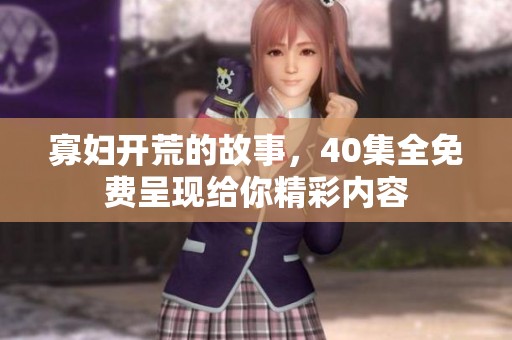 寡妇开荒的故事，40集全免费呈现给你精彩内容