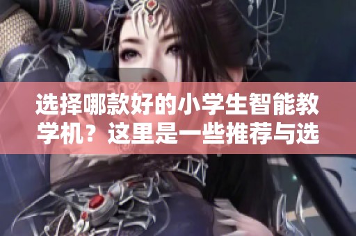 选择哪款好的小学生智能教学机？这里是一些推荐与选择指南！