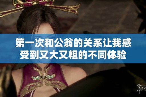 第一次和公翁的关系让我感受到又大又粗的不同体验