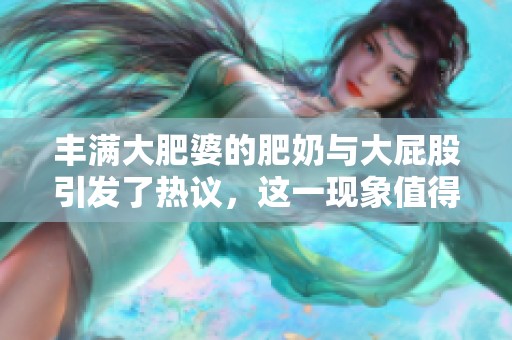 丰满大肥婆的肥奶与大屁股引发了热议，这一现象值得深思