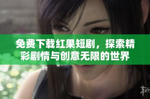 免费下载红果短剧，探索精彩剧情与创意无限的世界