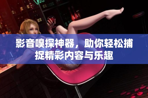 影音嗅探神器，助你轻松捕捉精彩内容与乐趣