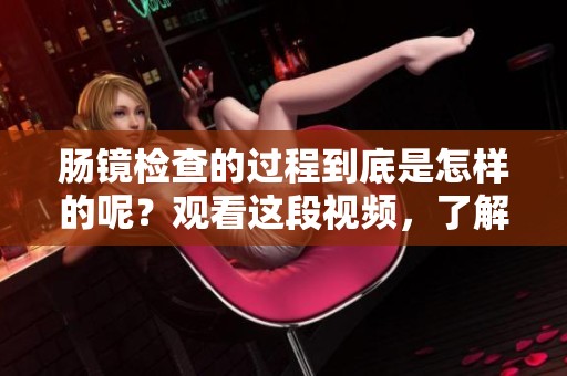 肠镜检查的过程到底是怎样的呢？观看这段视频，了解肠镜怎么做的详细步骤。