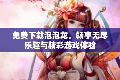 免费下载泡泡龙，畅享无尽乐趣与精彩游戏体验