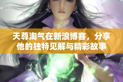 天尊淘气在新浪博客，分享他的独特见解与精彩故事