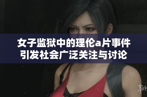 女子监狱中的理伦**事件引发社会广泛关注与讨论