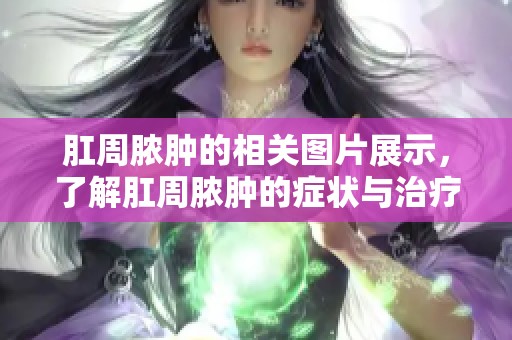 肛周脓肿的相关图片展示，了解肛周脓肿的症状与治疗方法