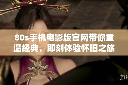 80s手机电影版官网带你重温经典，即刻体验怀旧之旅！