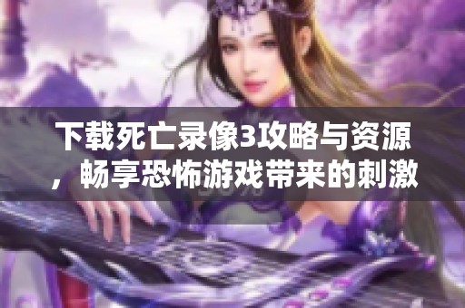 下载死亡录像3攻略与资源，畅享恐怖游戏带来的刺激体验