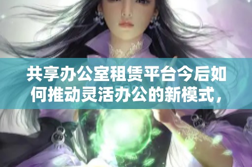 共享办公室租赁平台今后如何推动灵活办公的新模式，非常值得关注与探索