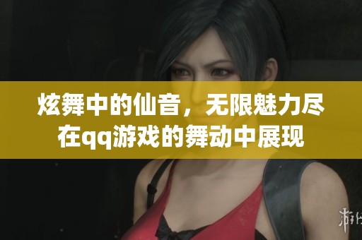 炫舞中的仙音，无限魅力尽在qq游戏的舞动中展现