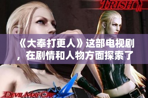 《大奉打更人》这部电视剧，在剧情和人物方面探索了不少新鲜的元素。