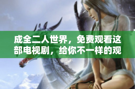 成全二人世界，免费观看这部电视剧，给你不一样的观看体验