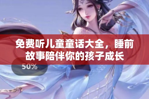 免费听儿童童话大全，睡前故事陪伴你的孩子成长