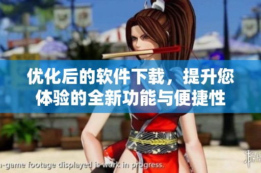 优化后的软件下载，提升您体验的全新功能与便捷性