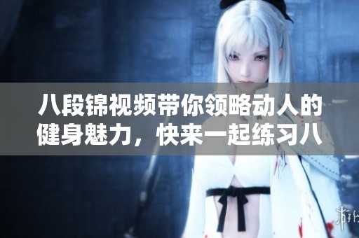 八段锦视频带你领略动人的健身魅力，快来一起练习八段锦！