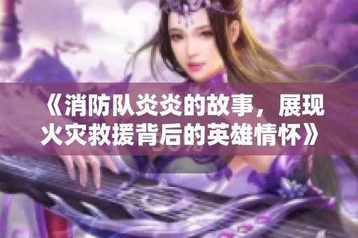 《消防队炎炎的故事，展现火灾救援背后的英雄情怀》