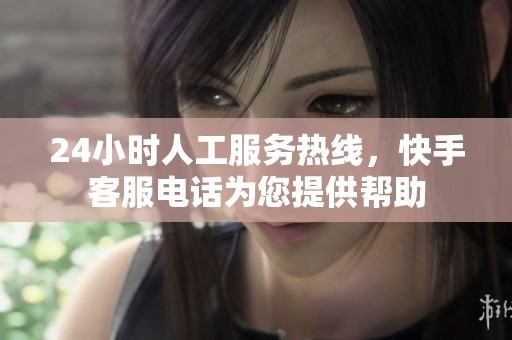 24小时人工服务热线，快手客服电话为您提供帮助