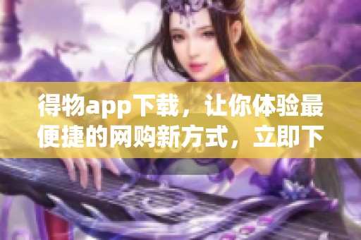 得物app下载，让你体验最便捷的网购新方式，立即下载开始探索吧！