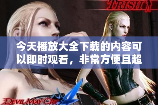 今天播放大全下载的内容可以即时观看，非常方便且超丰富的资源。