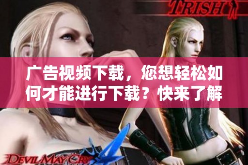 广告视频下载，您想轻松如何才能进行下载？快来了解详细的方法吧！