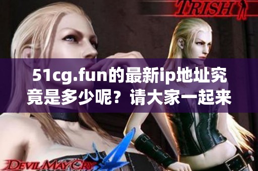 51cg.fun的最新ip地址究竟是多少呢？请大家一起来关注一下吧
