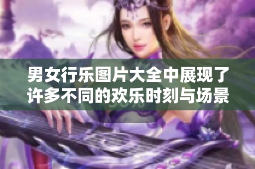 男女行乐图片大全中展现了许多不同的欢乐时刻与场景