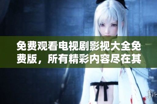 免费观看电视剧影视大全免费版，所有精彩内容尽在其中，快来体验吧