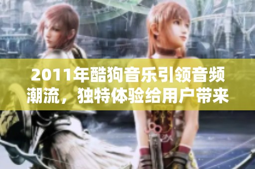 2011年酷狗音乐引领音频潮流，独特体验给用户带来全新享受