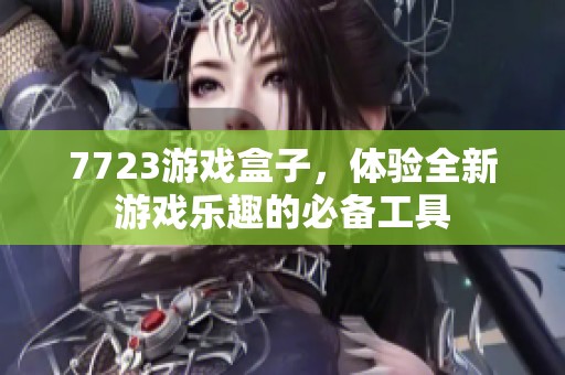 7723游戏盒子，体验全新游戏乐趣的必备工具