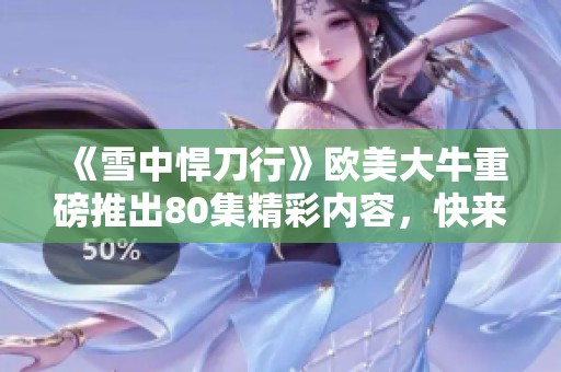 《雪中悍刀行》欧美大牛重磅推出80集精彩内容，快来一起了解吧！
