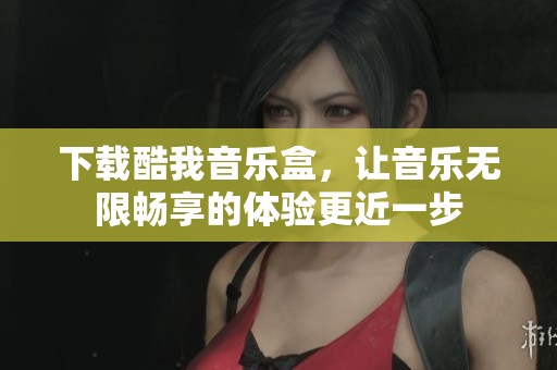 下载酷我音乐盒，让音乐无限畅享的体验更近一步
