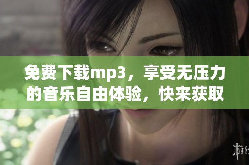 免费下载mp3，享受无压力的音乐自由体验，快来获取吧！